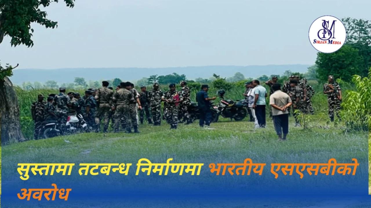 सुस्तामा तटबन्ध निर्माणमा भारतीय एसएसबीको अवरोध